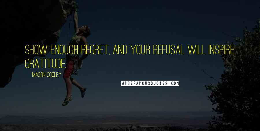 Mason Cooley Quotes: Show enough regret, and your refusal will inspire gratitude.