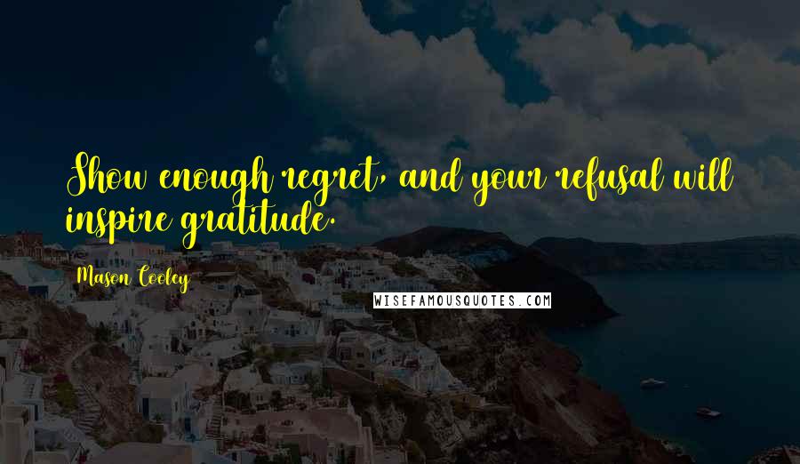 Mason Cooley Quotes: Show enough regret, and your refusal will inspire gratitude.