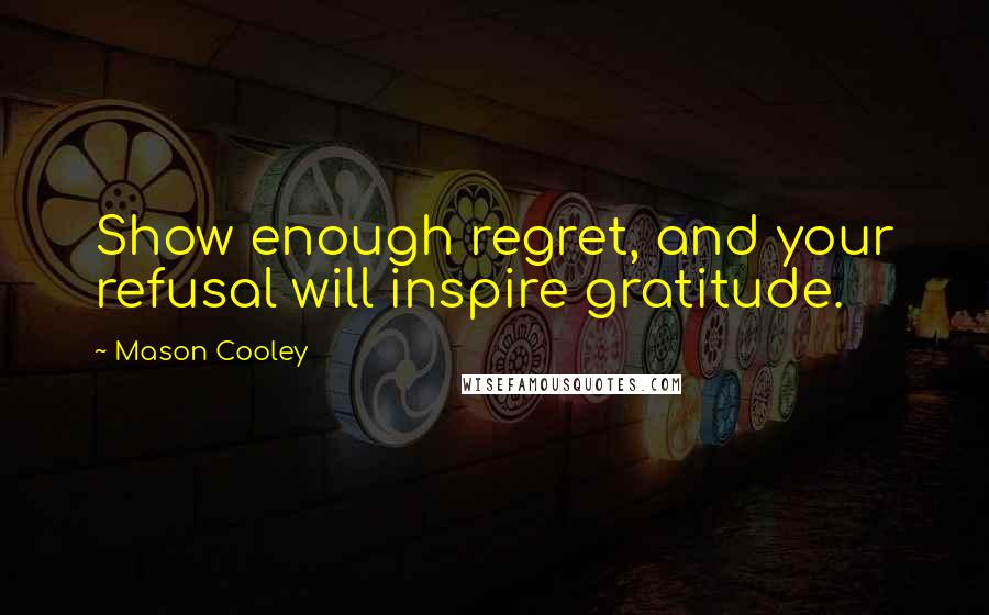 Mason Cooley Quotes: Show enough regret, and your refusal will inspire gratitude.