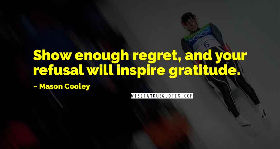 Mason Cooley Quotes: Show enough regret, and your refusal will inspire gratitude.