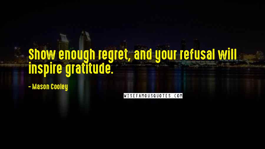 Mason Cooley Quotes: Show enough regret, and your refusal will inspire gratitude.