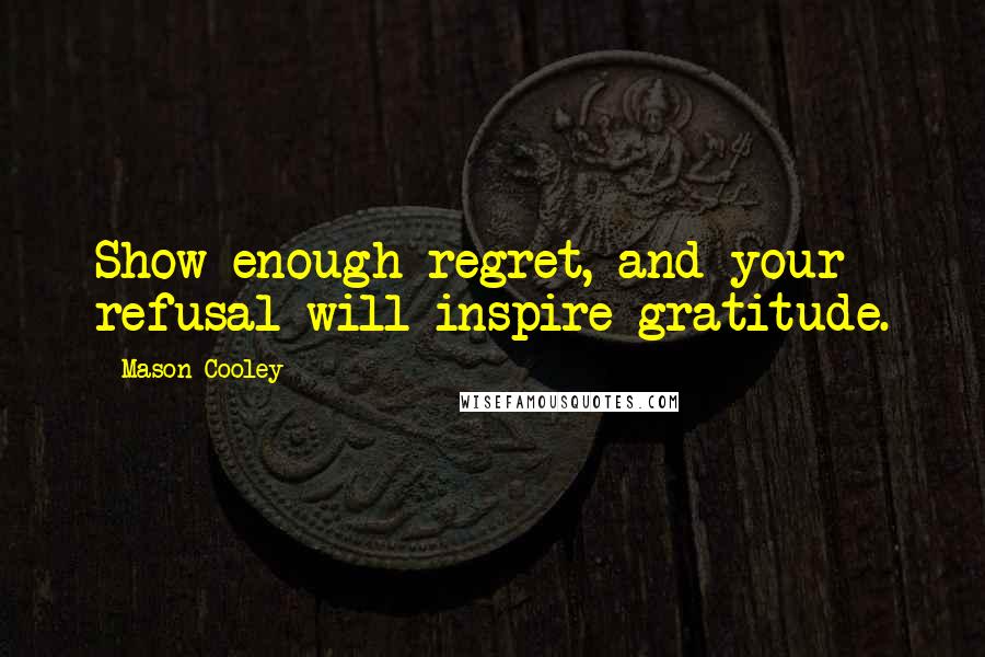 Mason Cooley Quotes: Show enough regret, and your refusal will inspire gratitude.