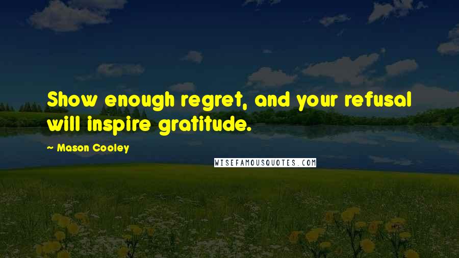 Mason Cooley Quotes: Show enough regret, and your refusal will inspire gratitude.
