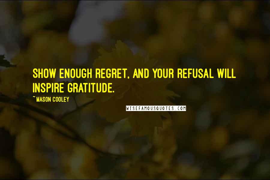 Mason Cooley Quotes: Show enough regret, and your refusal will inspire gratitude.