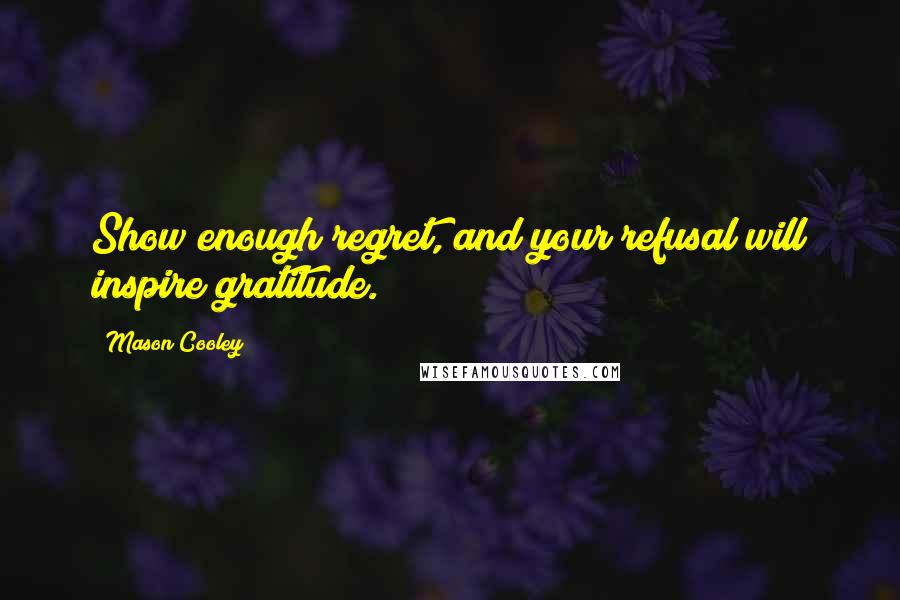 Mason Cooley Quotes: Show enough regret, and your refusal will inspire gratitude.