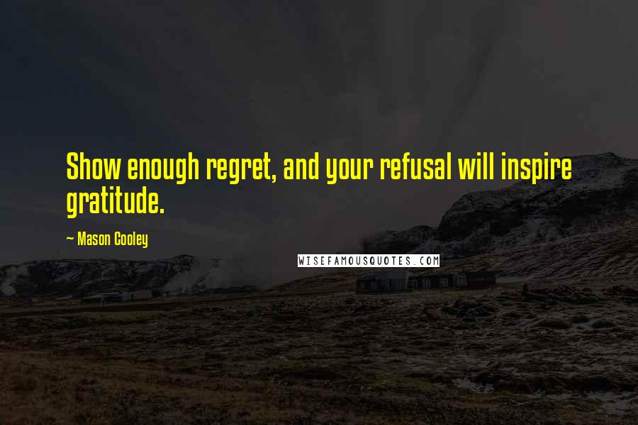 Mason Cooley Quotes: Show enough regret, and your refusal will inspire gratitude.