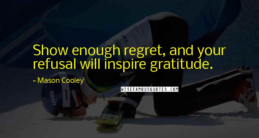 Mason Cooley Quotes: Show enough regret, and your refusal will inspire gratitude.