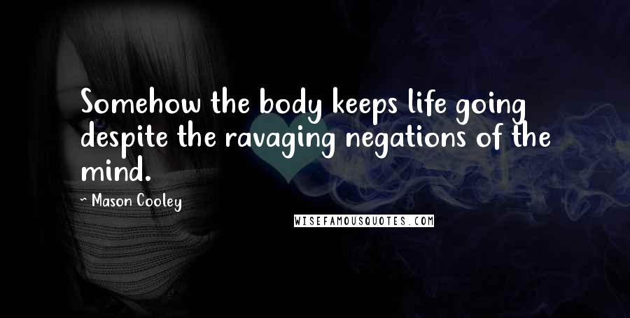 Mason Cooley Quotes: Somehow the body keeps life going despite the ravaging negations of the mind.