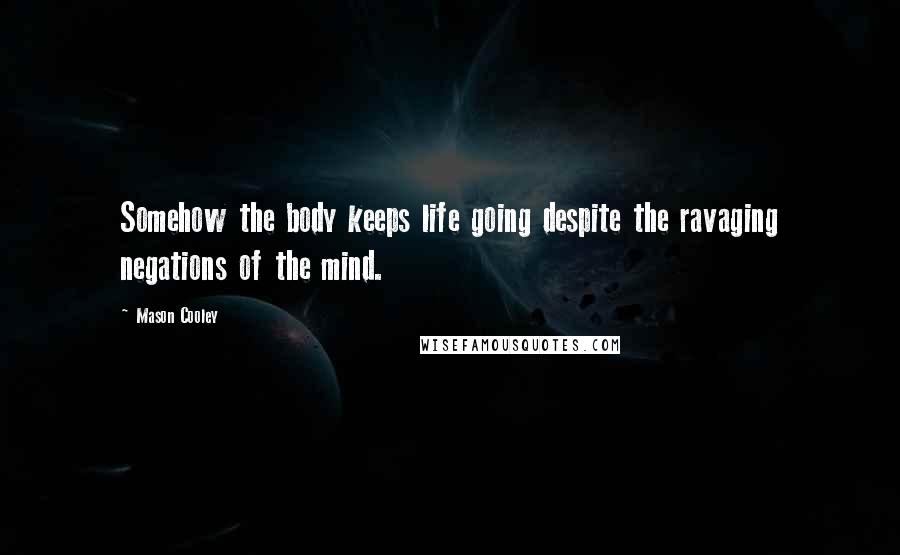 Mason Cooley Quotes: Somehow the body keeps life going despite the ravaging negations of the mind.