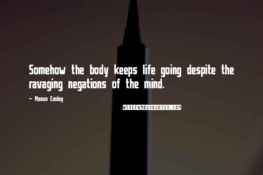 Mason Cooley Quotes: Somehow the body keeps life going despite the ravaging negations of the mind.
