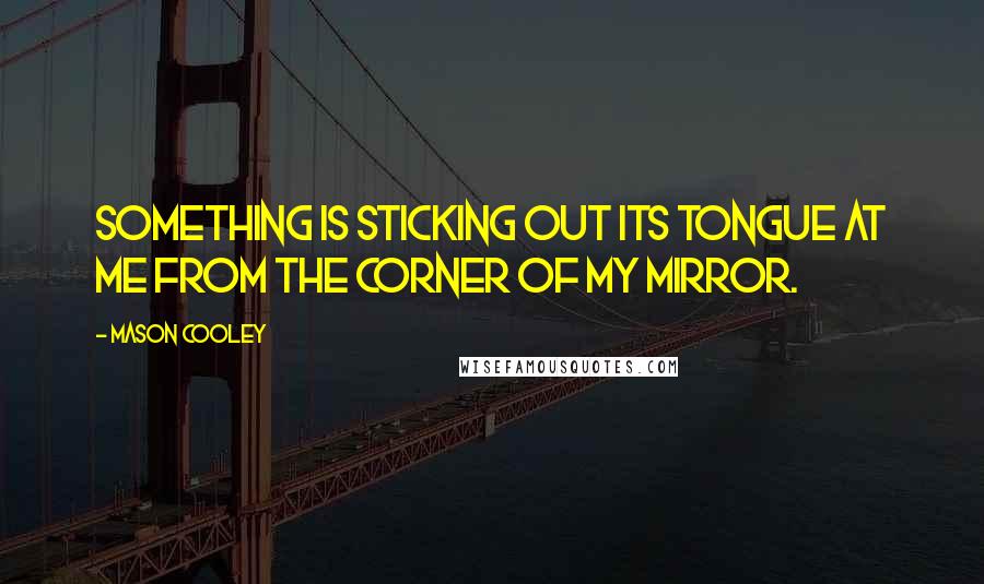 Mason Cooley Quotes: Something is sticking out its tongue at me from the corner of my mirror.