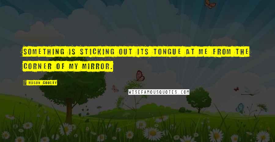 Mason Cooley Quotes: Something is sticking out its tongue at me from the corner of my mirror.