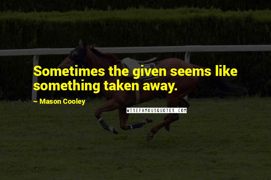 Mason Cooley Quotes: Sometimes the given seems like something taken away.