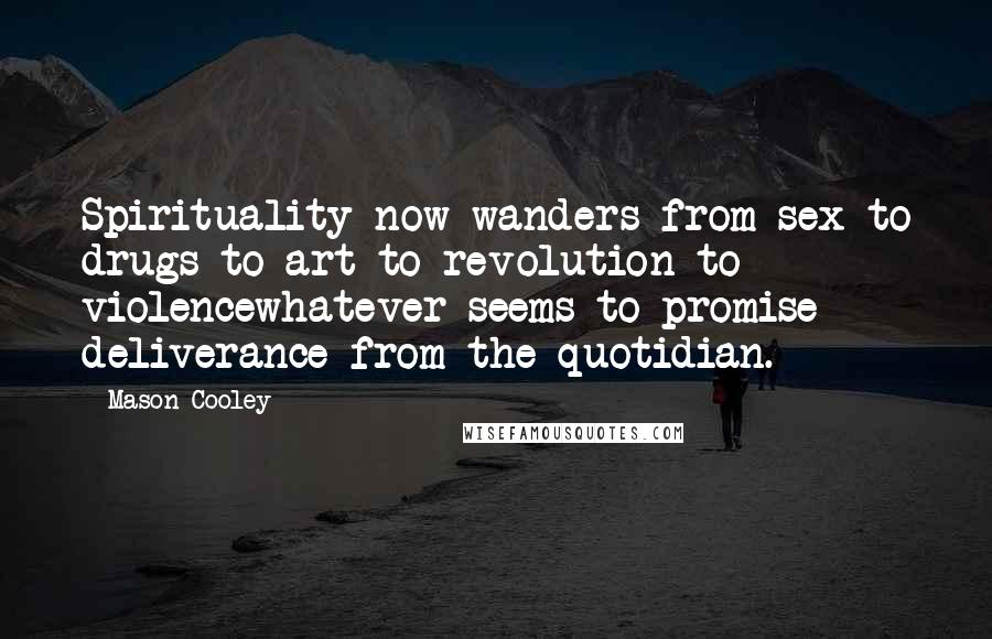 Mason Cooley Quotes: Spirituality now wanders from sex to drugs to art to revolution to violencewhatever seems to promise deliverance from the quotidian.