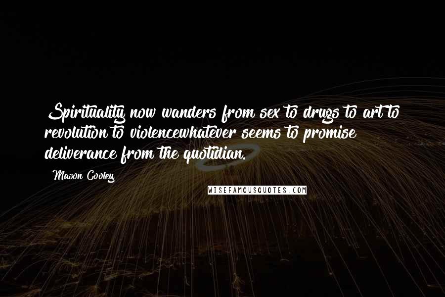 Mason Cooley Quotes: Spirituality now wanders from sex to drugs to art to revolution to violencewhatever seems to promise deliverance from the quotidian.