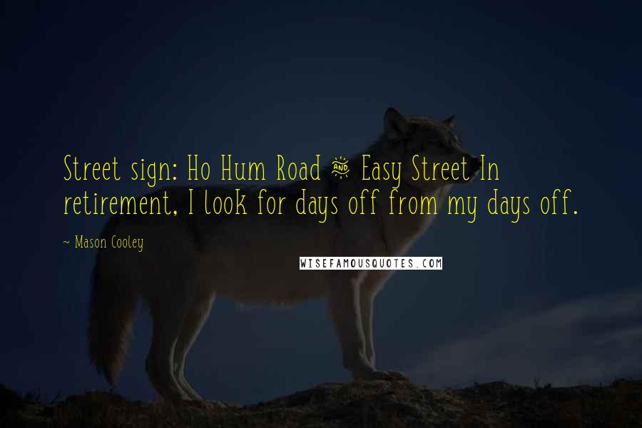 Mason Cooley Quotes: Street sign: Ho Hum Road & Easy Street In retirement, I look for days off from my days off.