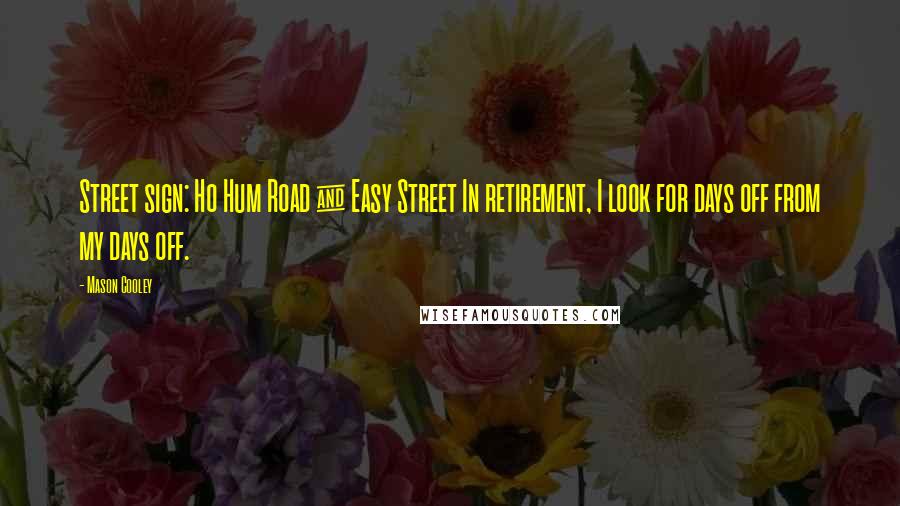 Mason Cooley Quotes: Street sign: Ho Hum Road & Easy Street In retirement, I look for days off from my days off.