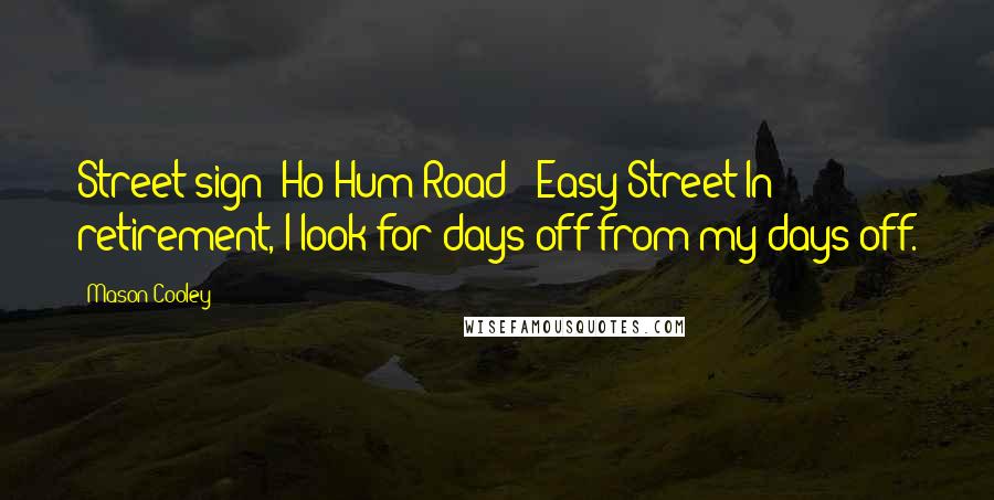 Mason Cooley Quotes: Street sign: Ho Hum Road & Easy Street In retirement, I look for days off from my days off.