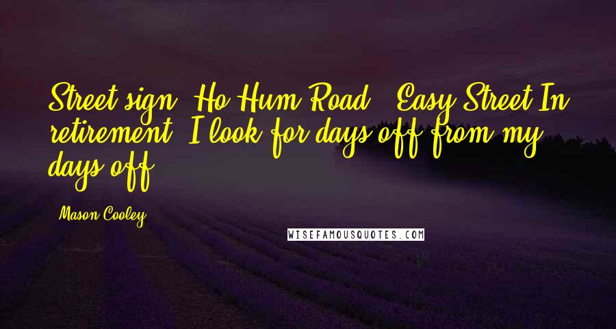 Mason Cooley Quotes: Street sign: Ho Hum Road & Easy Street In retirement, I look for days off from my days off.