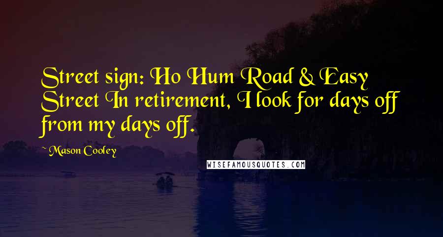 Mason Cooley Quotes: Street sign: Ho Hum Road & Easy Street In retirement, I look for days off from my days off.
