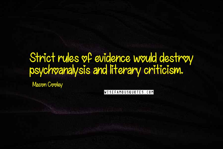Mason Cooley Quotes: Strict rules of evidence would destroy psychoanalysis and literary criticism.