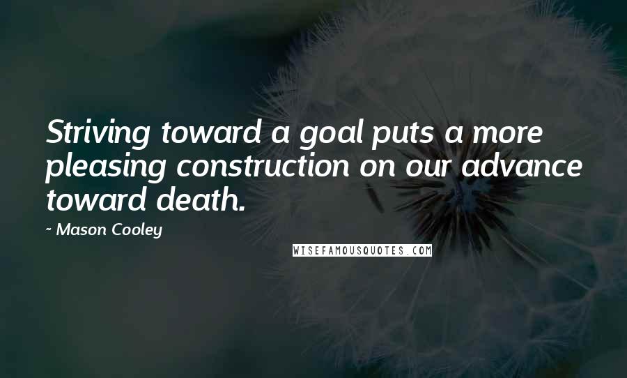 Mason Cooley Quotes: Striving toward a goal puts a more pleasing construction on our advance toward death.