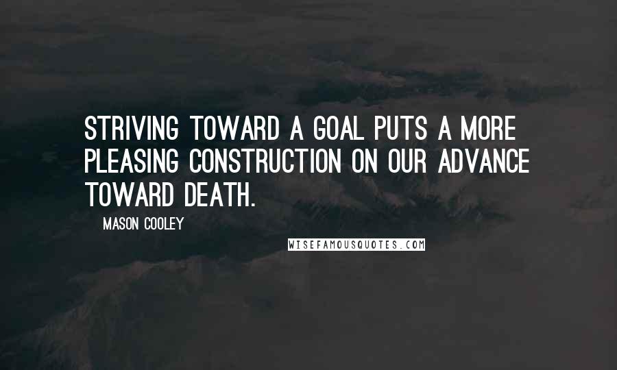 Mason Cooley Quotes: Striving toward a goal puts a more pleasing construction on our advance toward death.