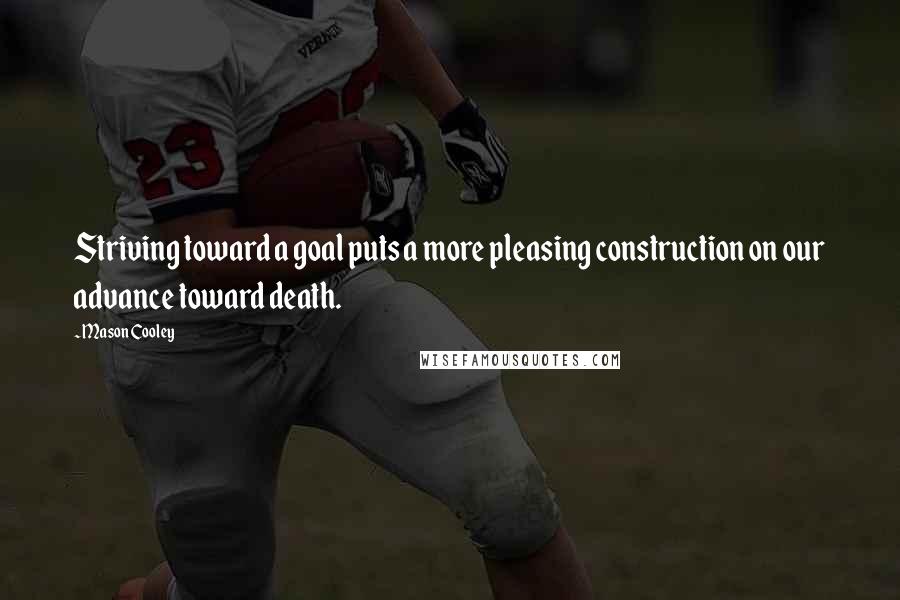 Mason Cooley Quotes: Striving toward a goal puts a more pleasing construction on our advance toward death.