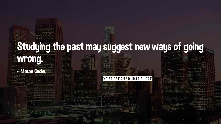 Mason Cooley Quotes: Studying the past may suggest new ways of going wrong.