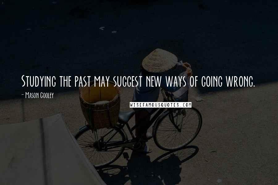 Mason Cooley Quotes: Studying the past may suggest new ways of going wrong.