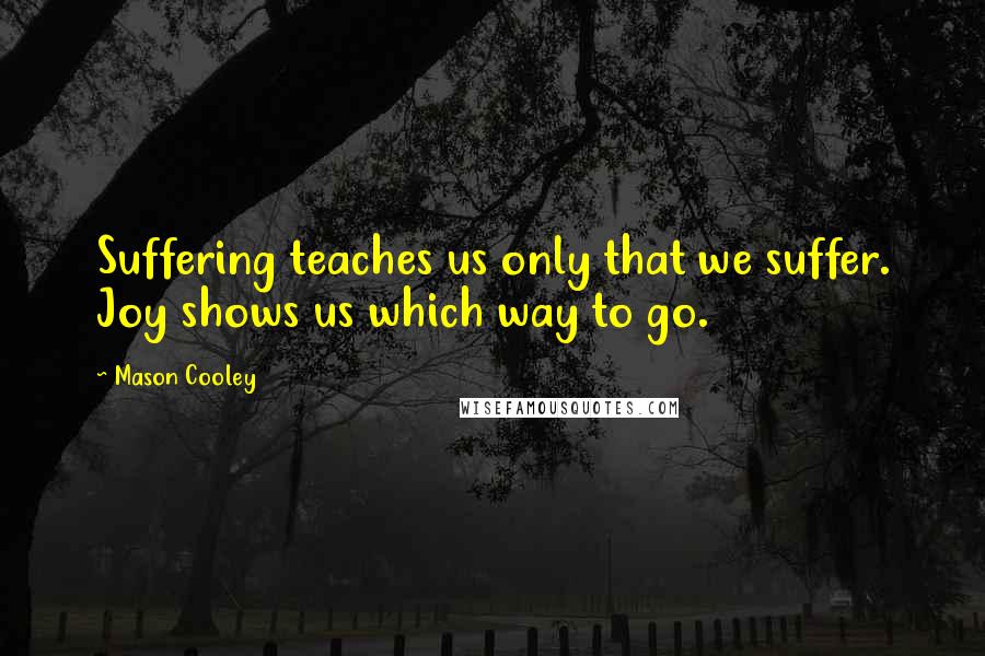 Mason Cooley Quotes: Suffering teaches us only that we suffer. Joy shows us which way to go.