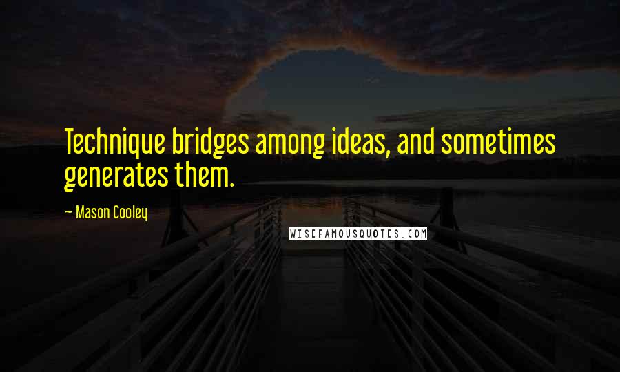 Mason Cooley Quotes: Technique bridges among ideas, and sometimes generates them.