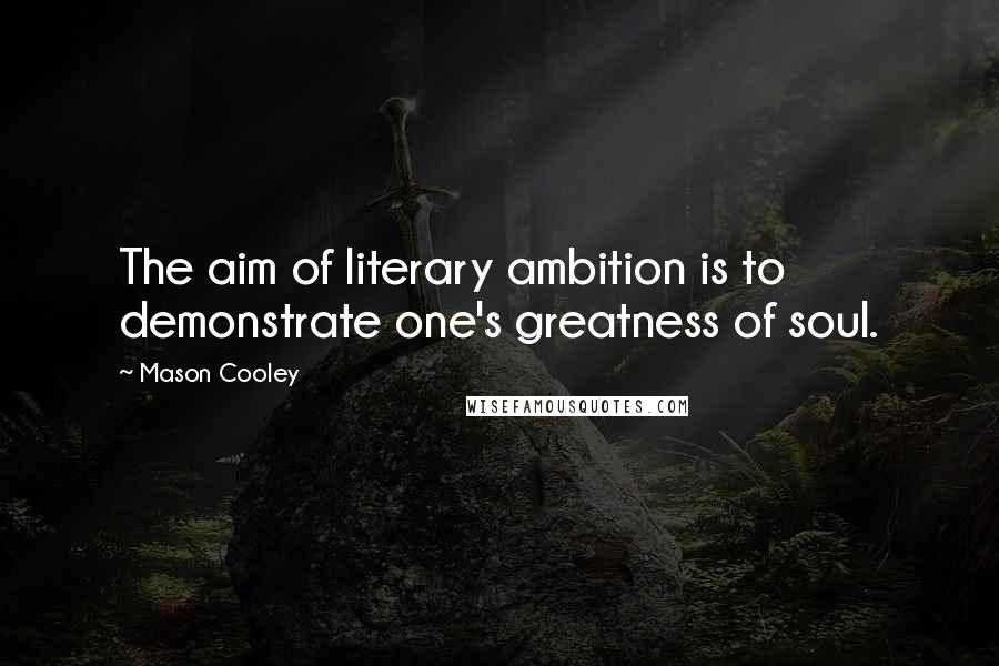Mason Cooley Quotes: The aim of literary ambition is to demonstrate one's greatness of soul.