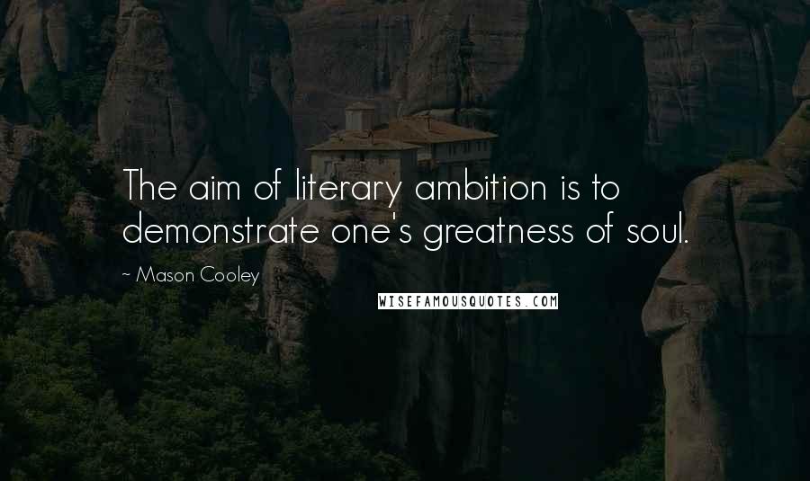 Mason Cooley Quotes: The aim of literary ambition is to demonstrate one's greatness of soul.