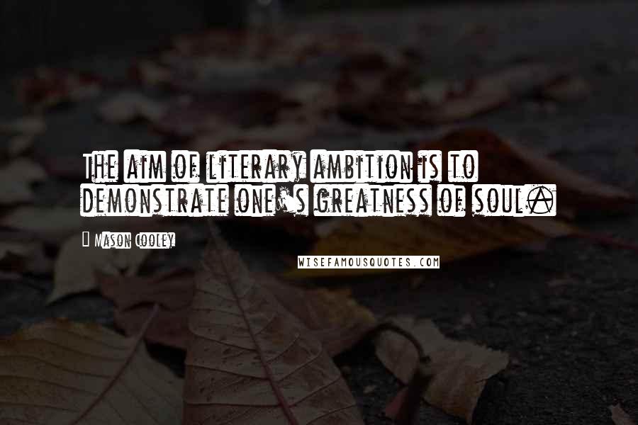 Mason Cooley Quotes: The aim of literary ambition is to demonstrate one's greatness of soul.