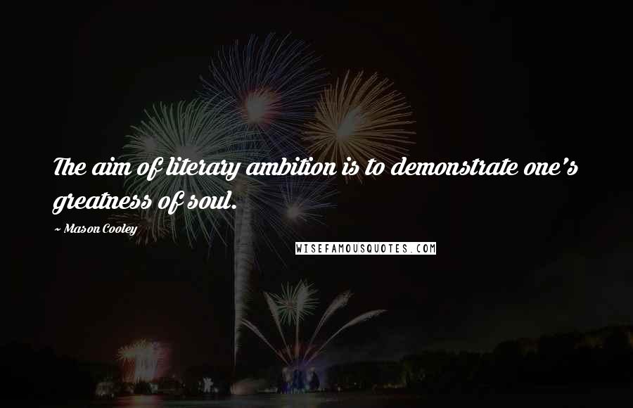 Mason Cooley Quotes: The aim of literary ambition is to demonstrate one's greatness of soul.