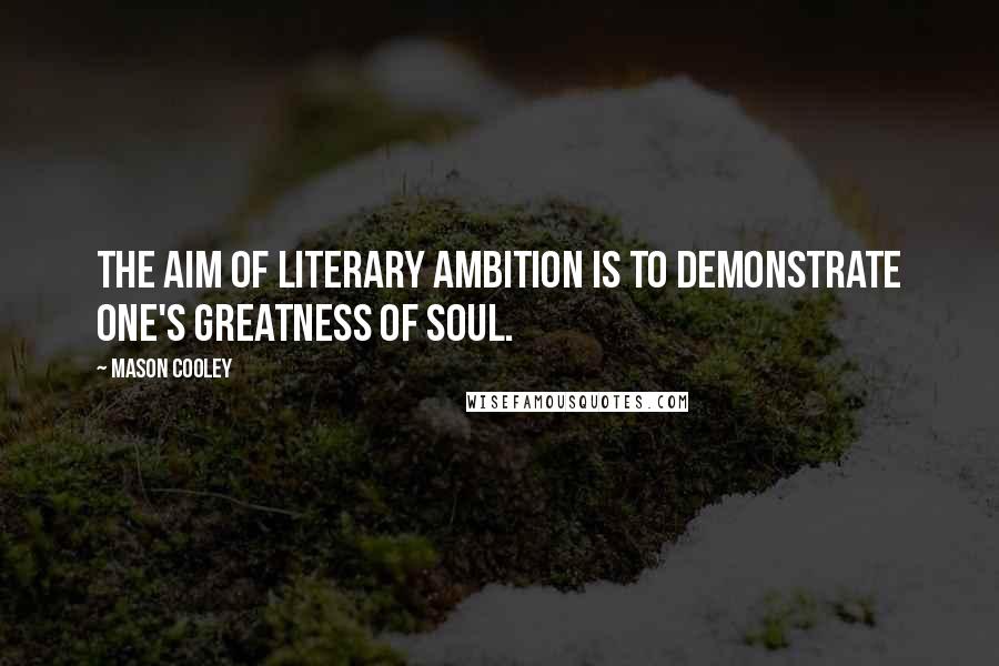 Mason Cooley Quotes: The aim of literary ambition is to demonstrate one's greatness of soul.