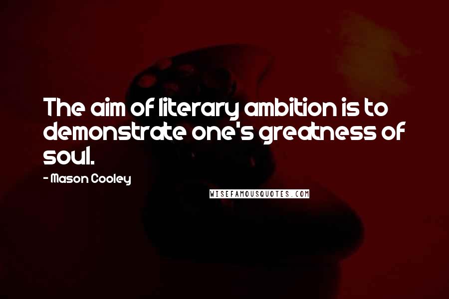 Mason Cooley Quotes: The aim of literary ambition is to demonstrate one's greatness of soul.