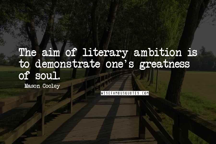 Mason Cooley Quotes: The aim of literary ambition is to demonstrate one's greatness of soul.