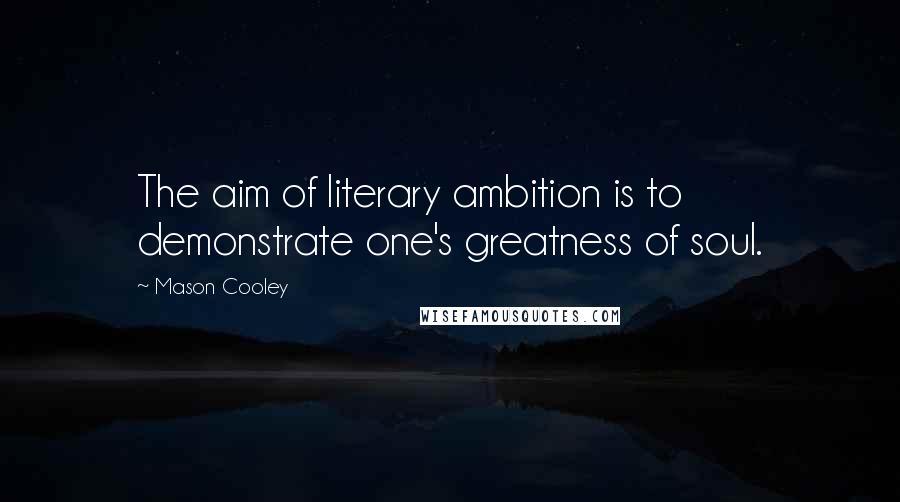 Mason Cooley Quotes: The aim of literary ambition is to demonstrate one's greatness of soul.