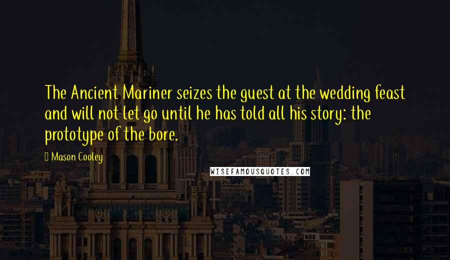 Mason Cooley Quotes: The Ancient Mariner seizes the guest at the wedding feast and will not let go until he has told all his story: the prototype of the bore.