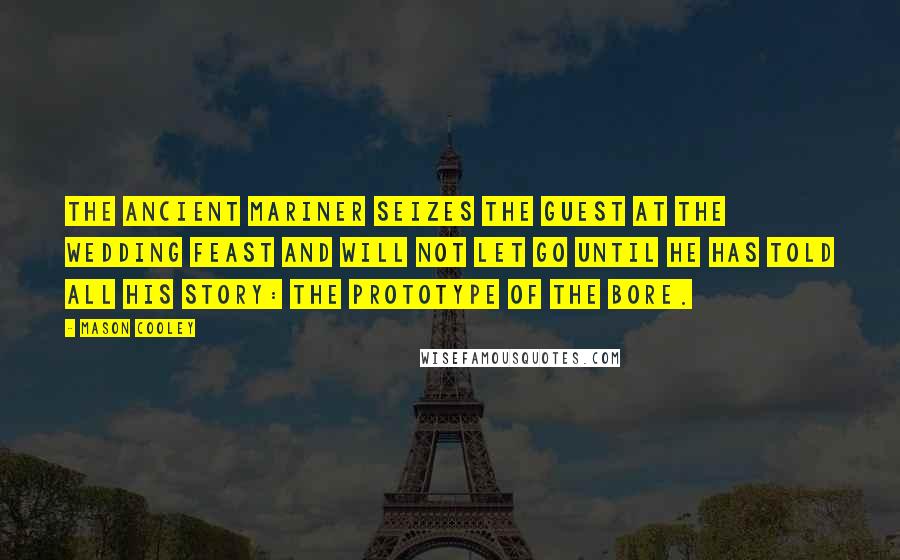 Mason Cooley Quotes: The Ancient Mariner seizes the guest at the wedding feast and will not let go until he has told all his story: the prototype of the bore.