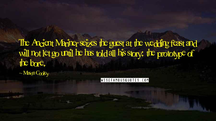 Mason Cooley Quotes: The Ancient Mariner seizes the guest at the wedding feast and will not let go until he has told all his story: the prototype of the bore.