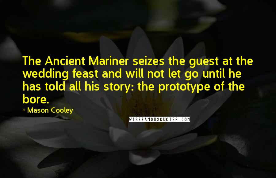 Mason Cooley Quotes: The Ancient Mariner seizes the guest at the wedding feast and will not let go until he has told all his story: the prototype of the bore.