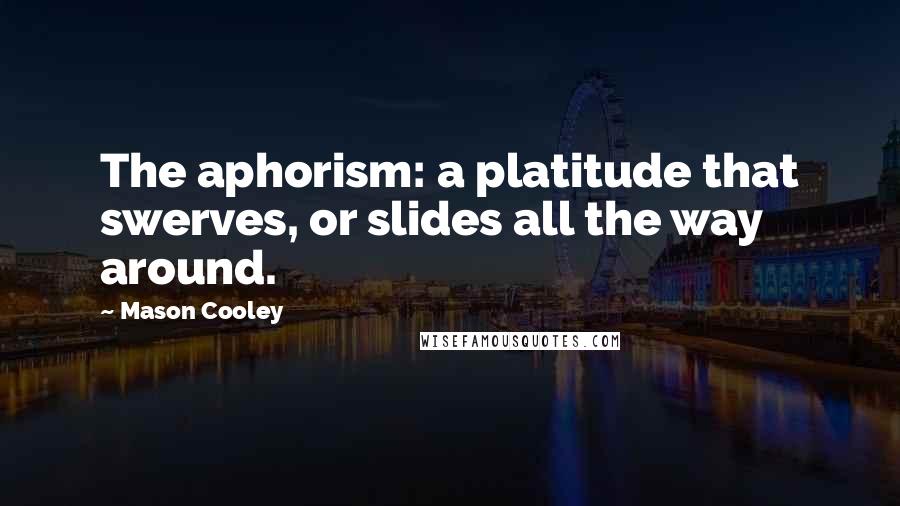 Mason Cooley Quotes: The aphorism: a platitude that swerves, or slides all the way around.