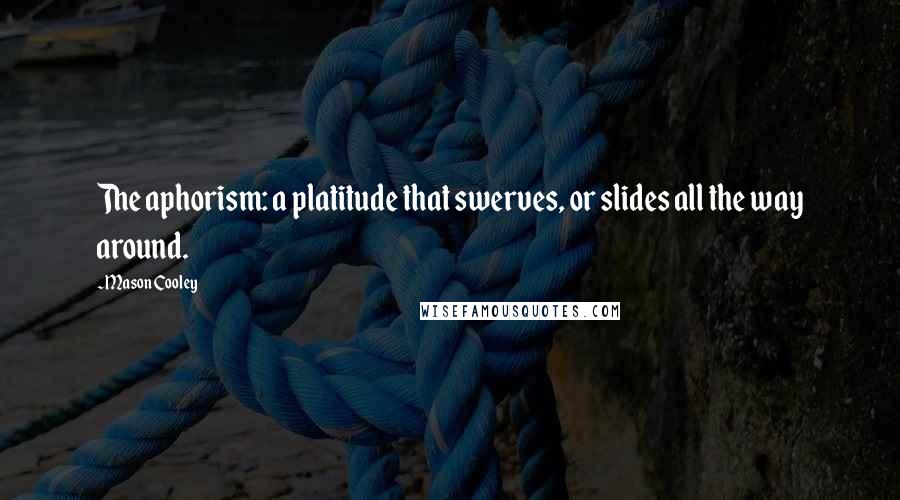 Mason Cooley Quotes: The aphorism: a platitude that swerves, or slides all the way around.