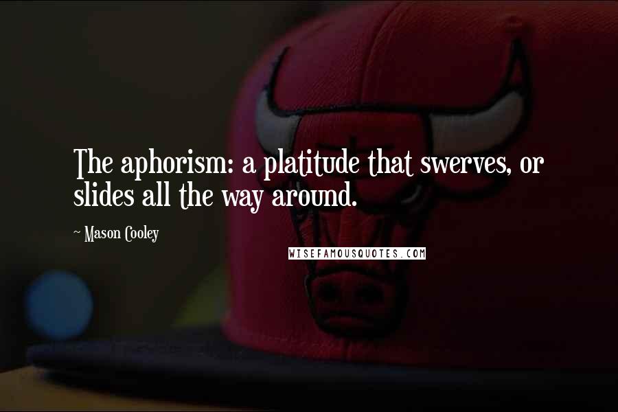 Mason Cooley Quotes: The aphorism: a platitude that swerves, or slides all the way around.