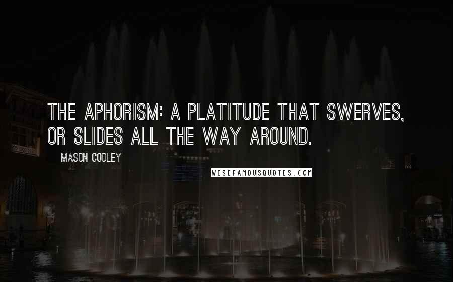 Mason Cooley Quotes: The aphorism: a platitude that swerves, or slides all the way around.