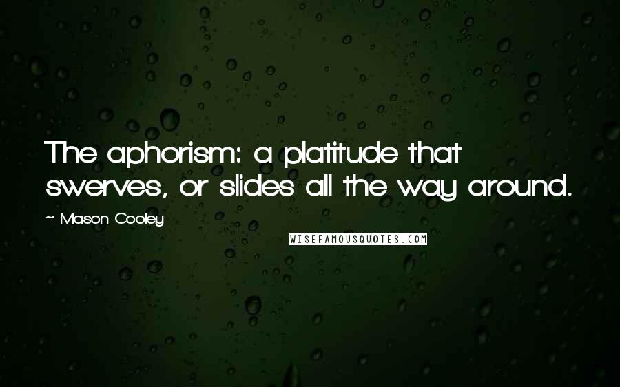 Mason Cooley Quotes: The aphorism: a platitude that swerves, or slides all the way around.