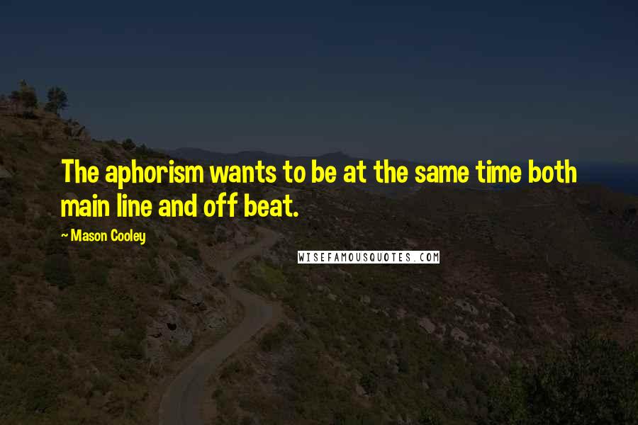 Mason Cooley Quotes: The aphorism wants to be at the same time both main line and off beat.